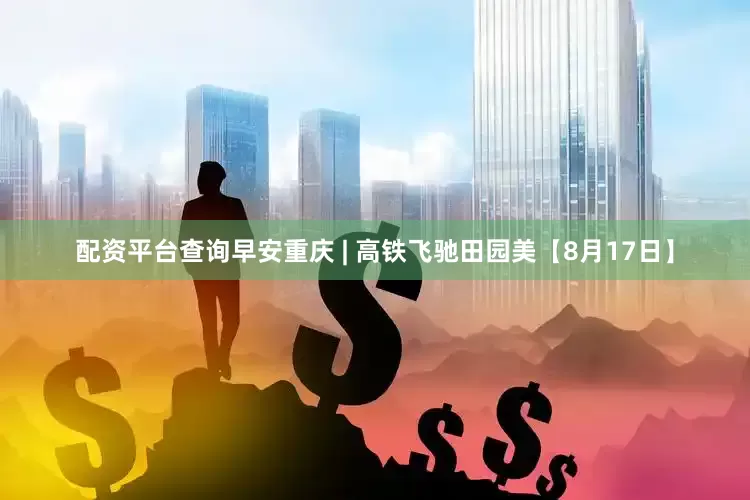 配资平台查询早安重庆 | 高铁飞驰田园美【8月17日】
