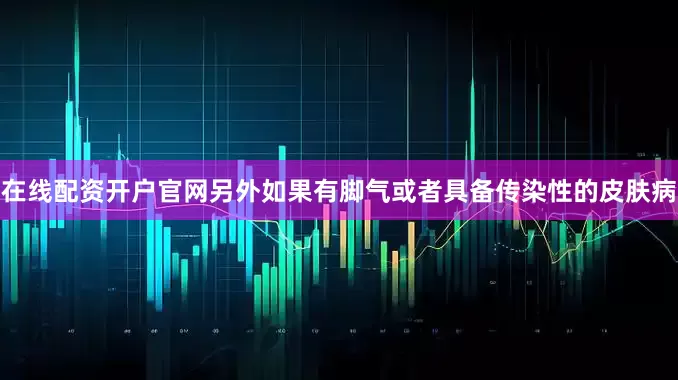 在线配资开户官网另外如果有脚气或者具备传染性的皮肤病